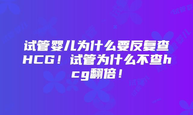 试管婴儿为什么要反复查HCG！试管为什么不查hcg翻倍！