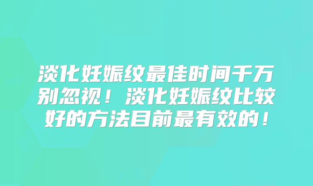 淡化妊娠纹最佳时间千万别忽视！淡化妊娠纹比较好的方法目前最有效的！
