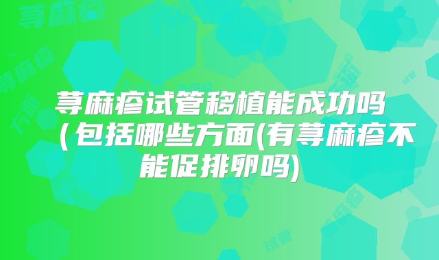 荨麻疹试管移植能成功吗(包括哪些方面(有荨麻疹不能促排卵吗)