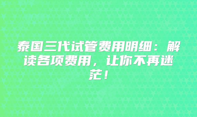 泰国三代试管费用明细:解读各项费用,让你不再迷茫!