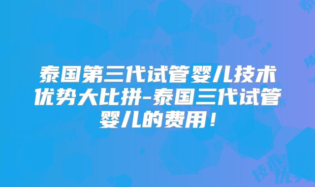 泰国第三代试管婴儿技术优势大比拼-泰国三代试管婴儿的费用!