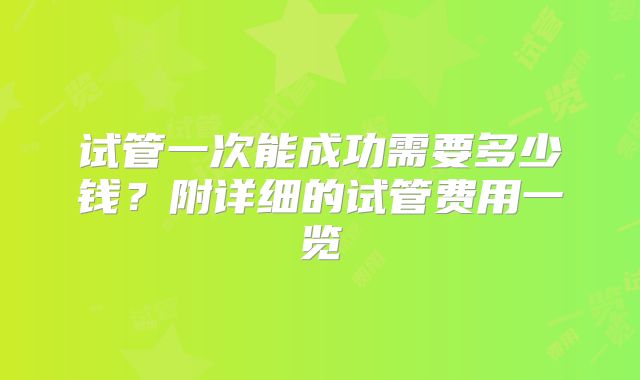 试管一次能成功需要多少钱?附详细的试管费用一览