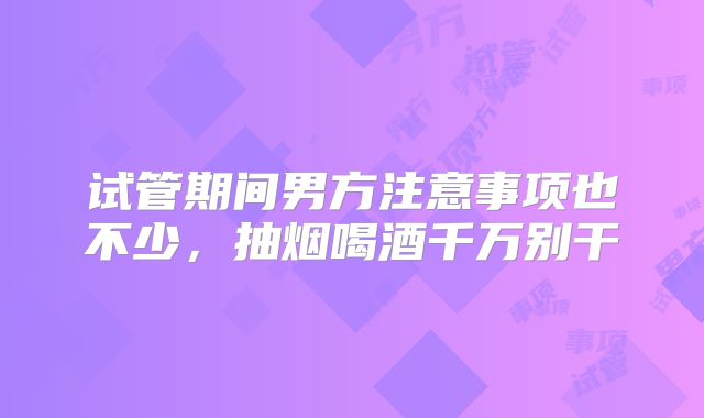 试管期间男方注意事项也不少，抽烟喝酒千万别干