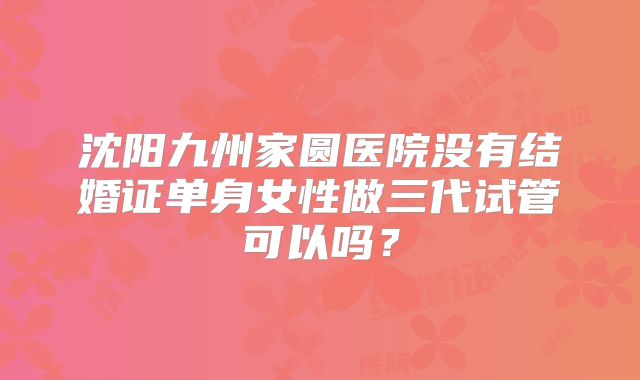 沈阳九州家圆医院没有结婚证单身女性做三代试管可以吗？