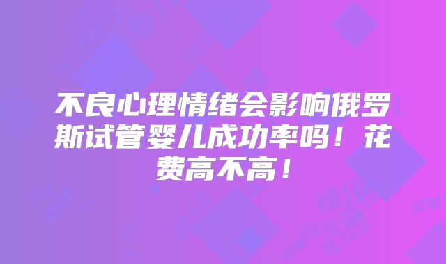 不良心理情绪会影响俄罗斯试管婴儿成功率吗!花费高不高!