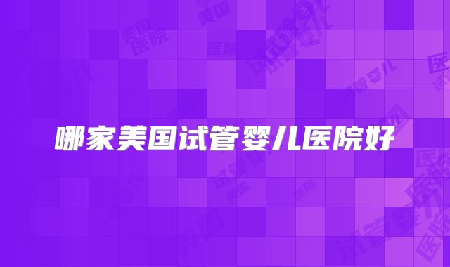 哪家美国试管婴儿医院好