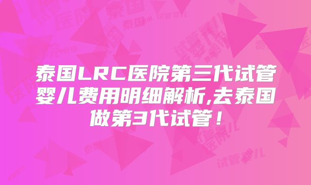 泰国LRC医院第三代试管婴儿费用明细解析,去泰国做第3代试管！