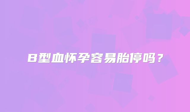 B型血怀孕容易胎停吗？