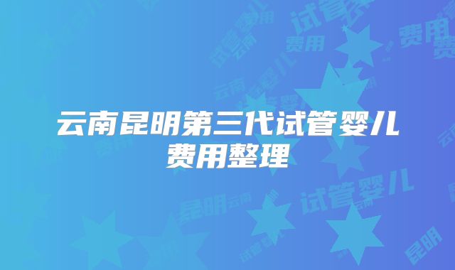 云南昆明第三代试管婴儿费用整理
