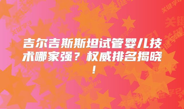 吉尔吉斯斯坦试管婴儿技术哪家强?权威排名揭晓!
