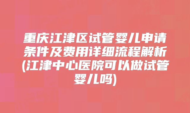 重庆江津区试管婴儿申请条件及费用详细流程解析(江津中心医院可以做试管婴儿吗)