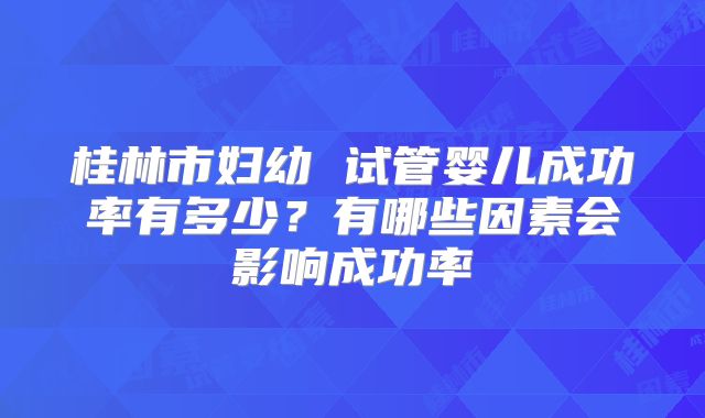 桂林市妇幼 试管婴儿成功率有多少？有哪些因素会影响成功率