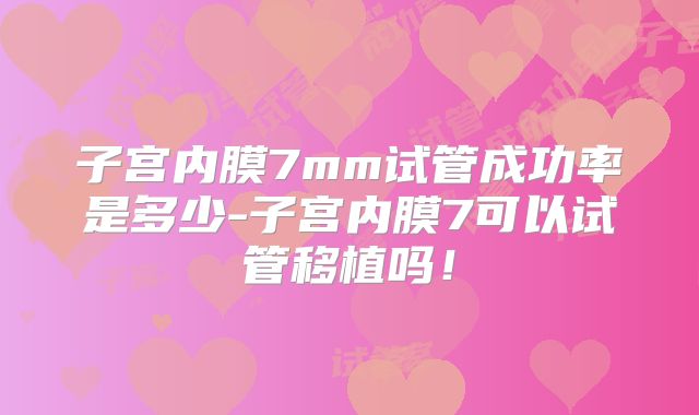 子宫内膜7mm试管成功率是多少-子宫内膜7可以试管移植吗！