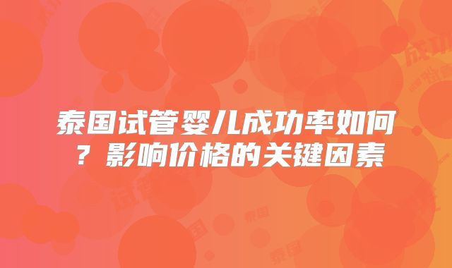 泰国试管婴儿成功率如何？影响价格的关键因素