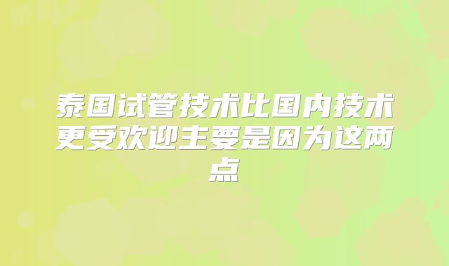 泰国试管技术比国内技术更受欢迎主要是因为这两点
