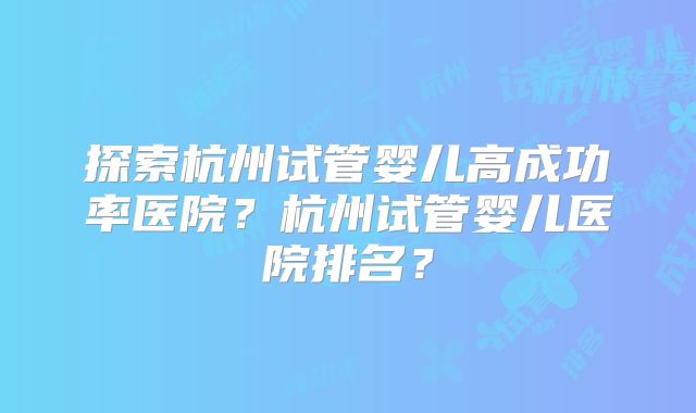 探索杭州试管婴儿高成功率医院？杭州试管婴儿医院排名？