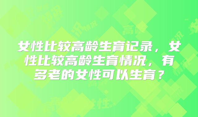 女性比较高龄生育记录，女性比较高龄生育情况，有多老的女性可以生育？