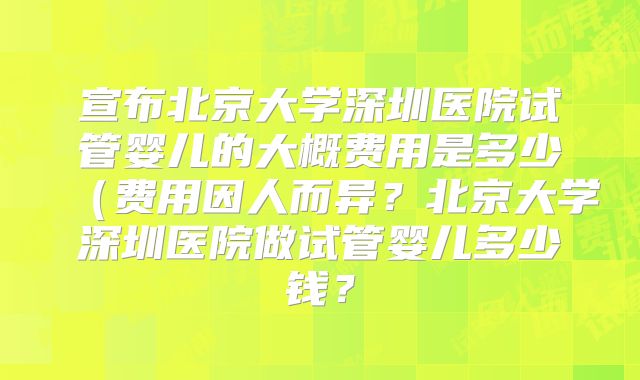 宣布北京大学深圳医院试管婴儿的大概费用是多少（费用因人而异？北京大学深圳医院做试管婴儿多少钱？