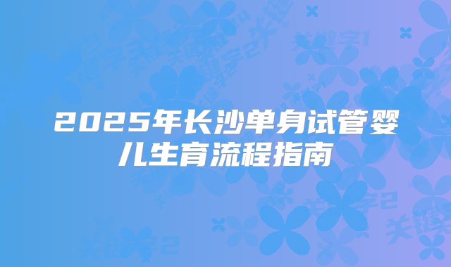 2025年长沙单身试管婴儿生育流程指南