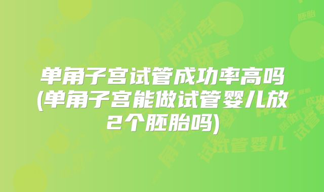 单角子宫试管成功率高吗(单角子宫能做试管婴儿放2个胚胎吗)
