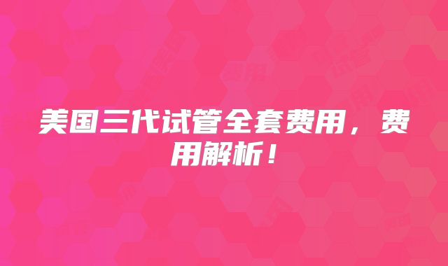 美国三代试管全套费用，费用解析！