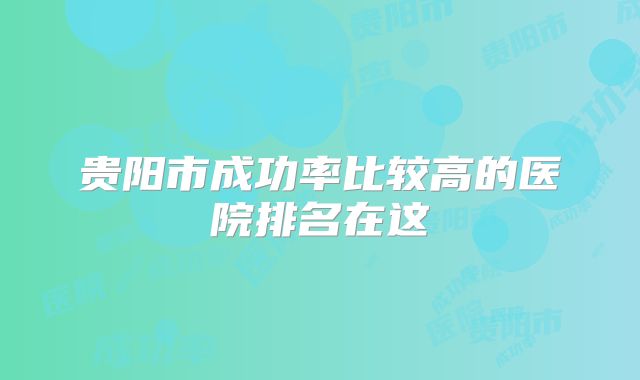 贵阳市成功率比较高的医院排名在这