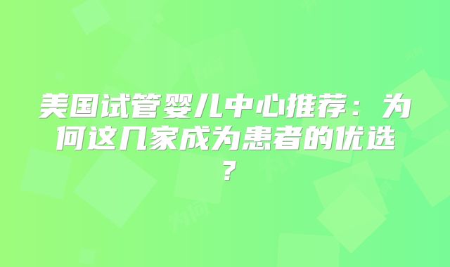 美国试管婴儿中心推荐：为何这几家成为患者的优选？