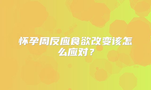 怀孕周反应食欲改变该怎么应对？