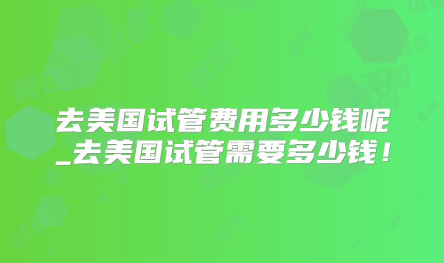 去美国试管费用多少钱呢_去美国试管需要多少钱！