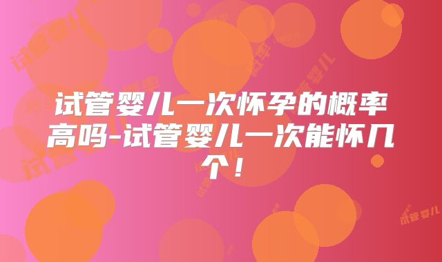 试管婴儿一次怀孕的概率高吗-试管婴儿一次能怀几个！