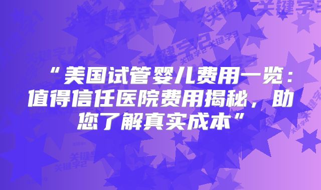 “美国试管婴儿费用一览：值得信任医院费用揭秘，助您了解真实成本”