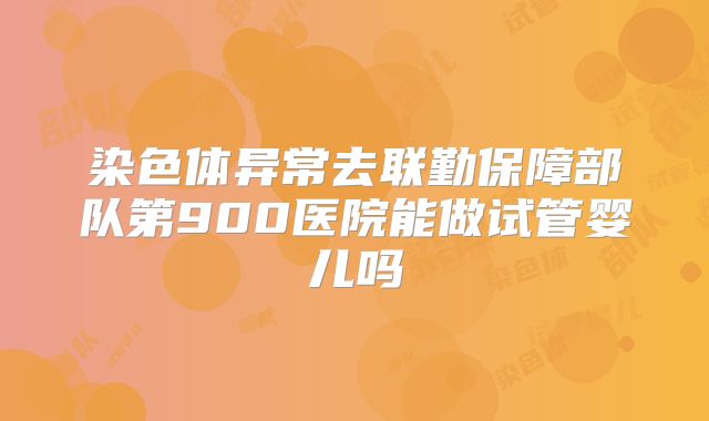 染色体异常去联勤保障部队第900医院能做试管婴儿吗