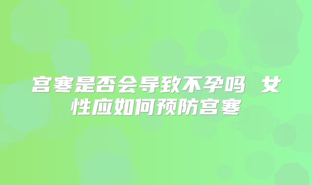 宫寒是否会导致不孕吗 女性应如何预防宫寒