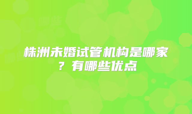 株洲未婚试管机构是哪家?有哪些优点