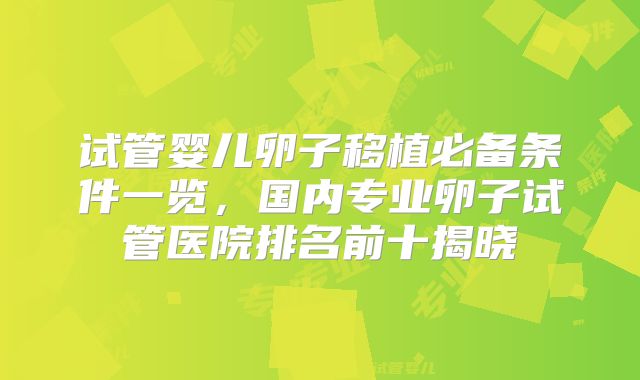 试管婴儿卵子移植必备条件一览，国内专业卵子试管医院排名前十揭晓