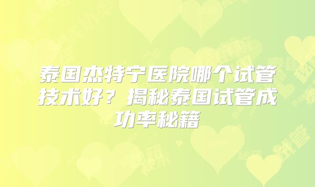 泰国杰特宁医院哪个试管技术好？揭秘泰国试管成功率秘籍