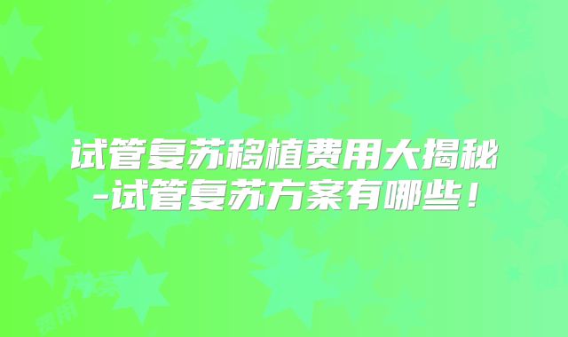 试管复苏移植费用大揭秘-试管复苏方案有哪些！
