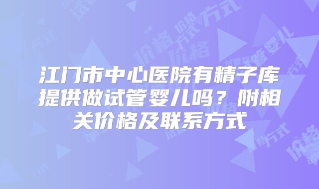 江门市中心医院有精子库提供做试管婴儿吗？附相关价格及联系方式
