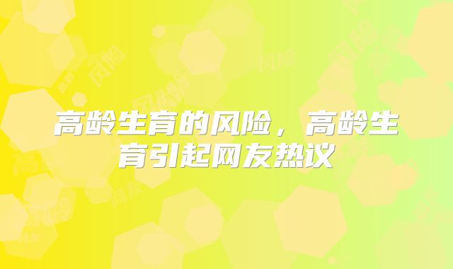 高龄生育的风险，高龄生育引起网友热议