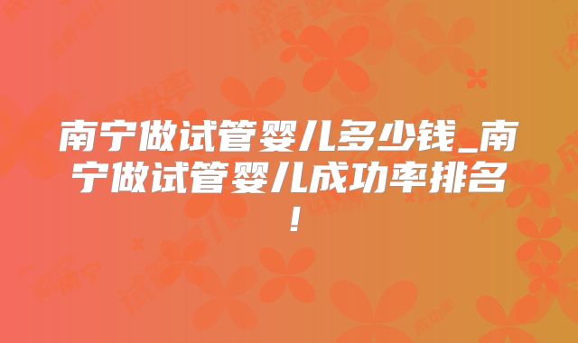南宁做试管婴儿多少钱_南宁做试管婴儿成功率排名！