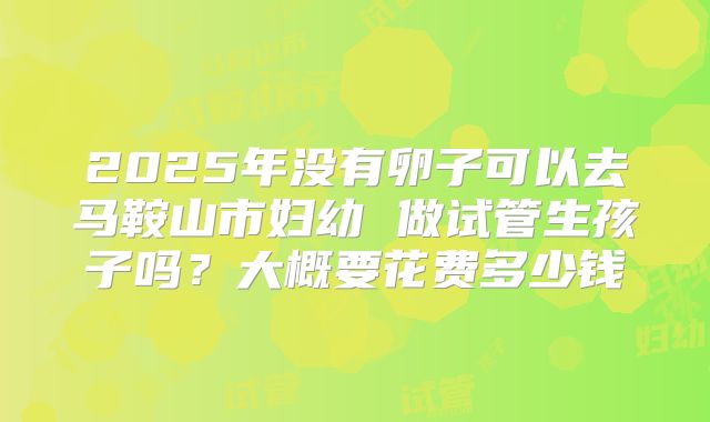 2025年没有卵子可以去马鞍山市妇幼 做试管生孩子吗？大概要花费多少钱