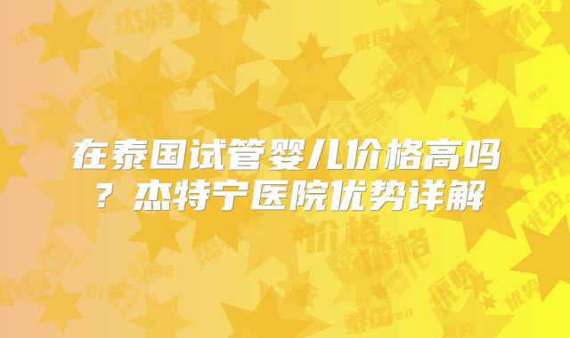 在泰国试管婴儿价格高吗？杰特宁医院优势详解
