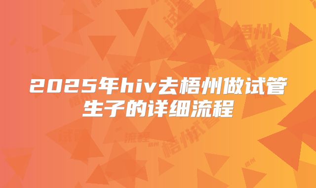 2025年hiv去梧州做试管生子的详细流程