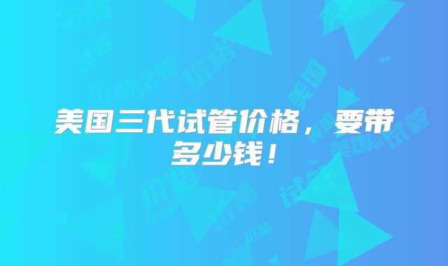 美国三代试管价格，要带多少钱！