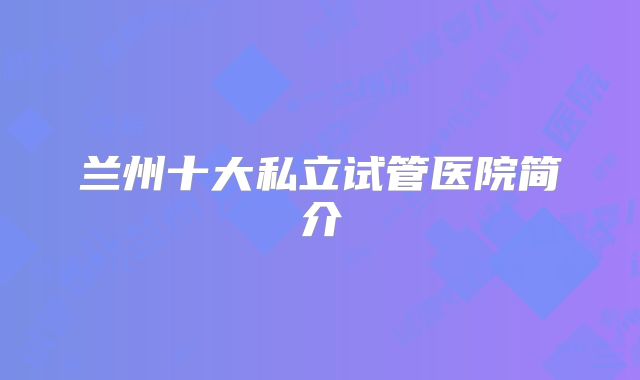 兰州十大私立试管医院简介