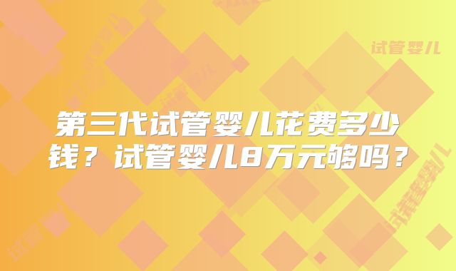 第三代试管婴儿花费多少钱？试管婴儿8万元够吗？