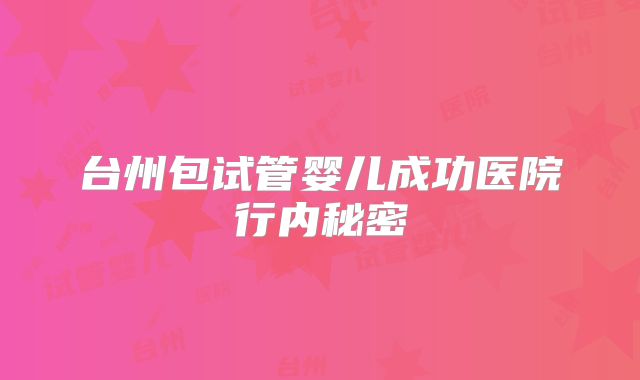台州包试管婴儿成功医院行内秘密