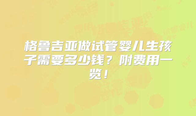 格鲁吉亚做试管婴儿生孩子需要多少钱？附费用一览！