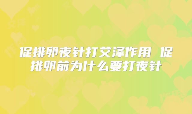 促排卵夜针打艾泽作用 促排卵前为什么要打夜针