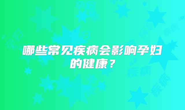 哪些常见疾病会影响孕妇的健康？